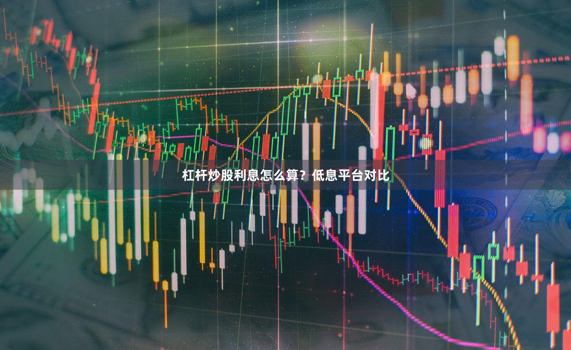杠杆炒股利息怎么算？低息平台对比