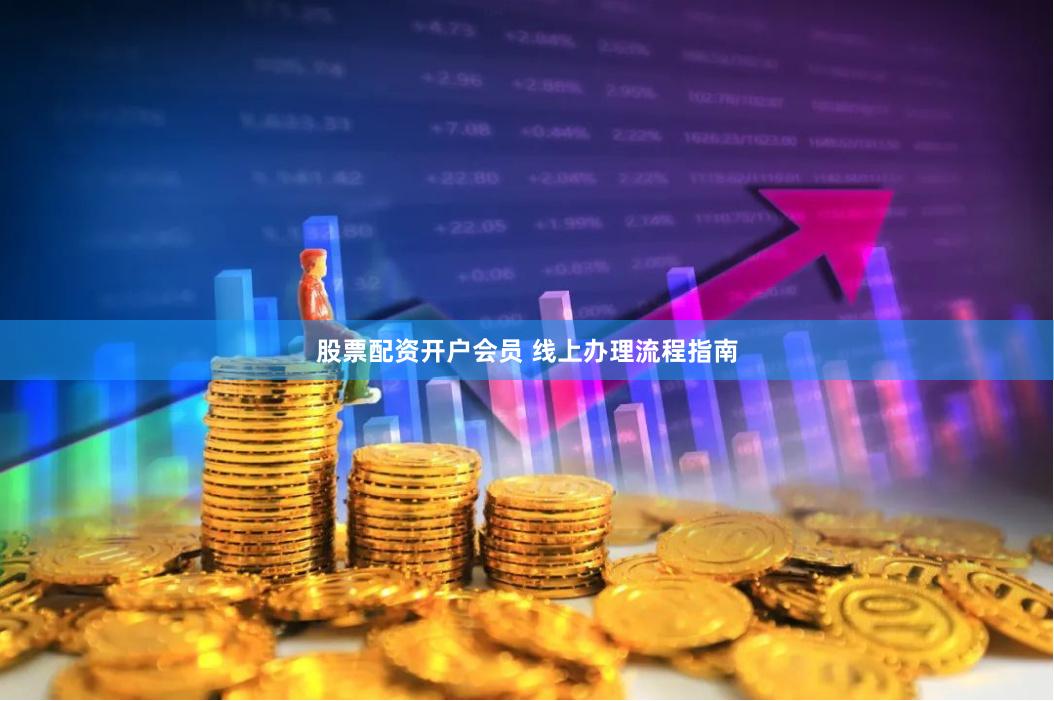 股票配资开户会员 线上办理流程指南