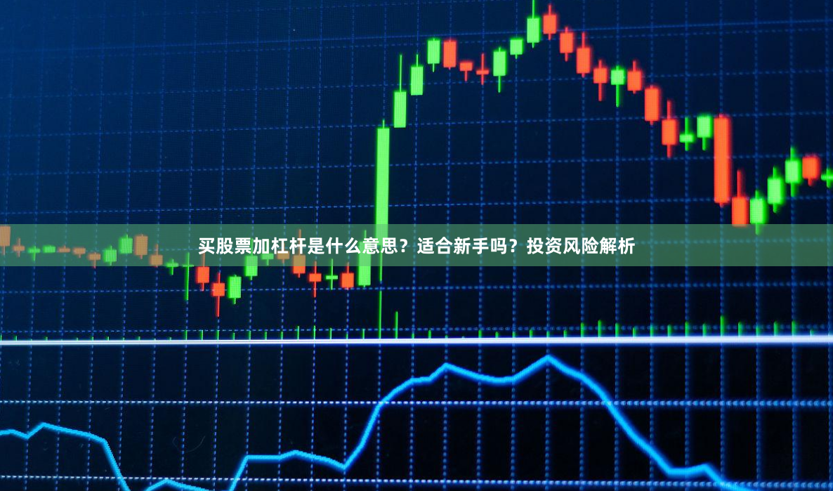 买股票加杠杆是什么意思？适合新手吗？投资风险解析