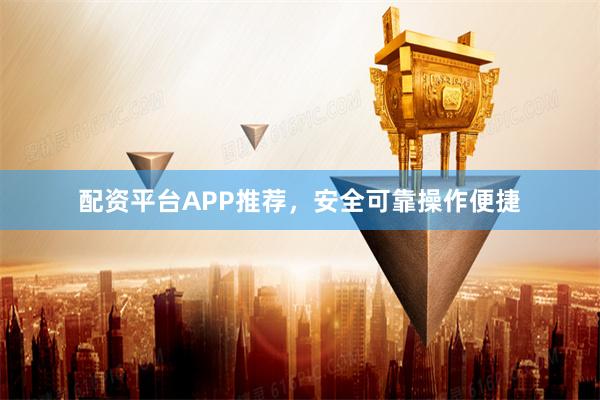 配资平台APP推荐，安全可靠操作便捷